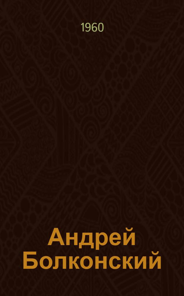 Андрей Болконский : (Война и мир) : Пьеса в 3 ч. Н.Д. Волкова по роману Л. Толстого "Война и мир"