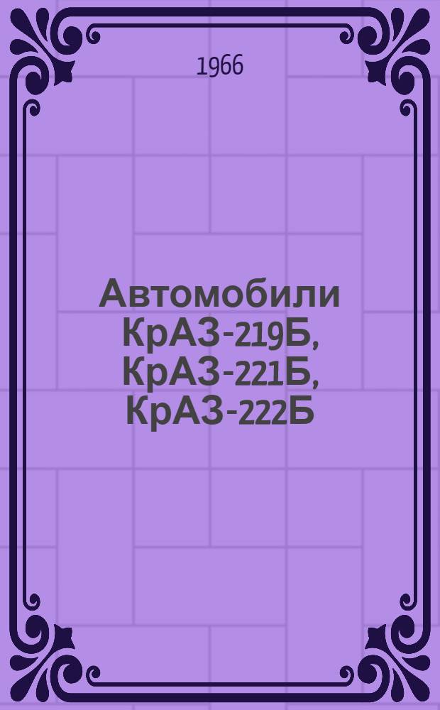 Автомобили КрАЗ-219Б, КрАЗ-221Б, КрАЗ-222Б : Инструкция по уходу и эксплуатации