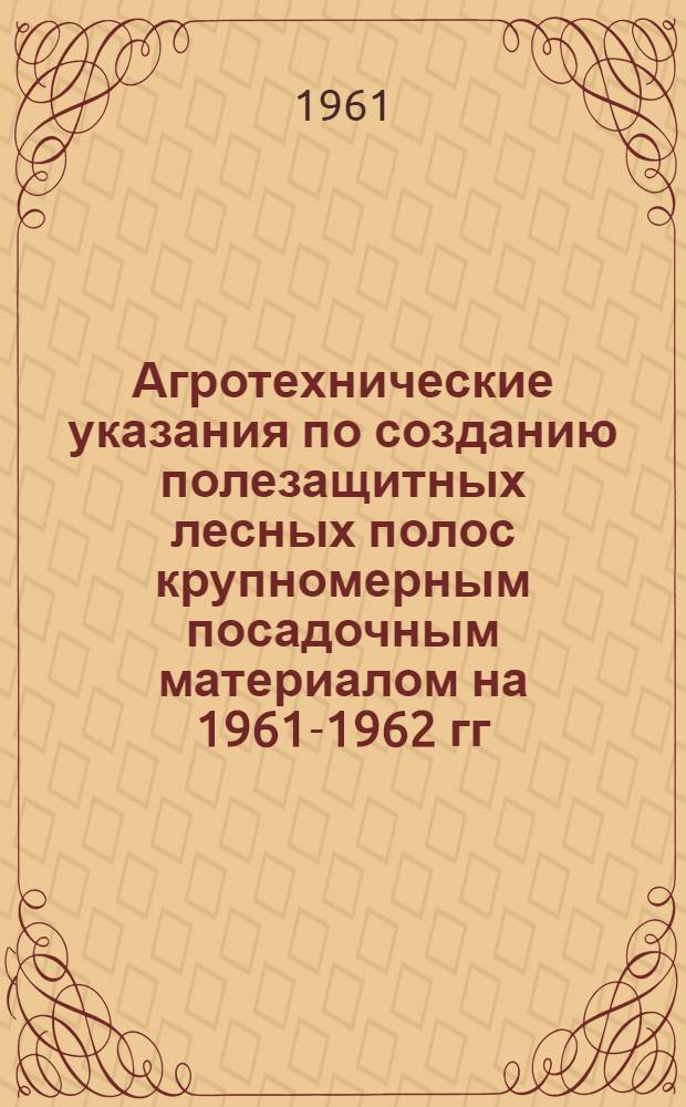 Агротехнические указания по созданию полезащитных лесных полос крупномерным посадочным материалом на 1961-1962 гг.