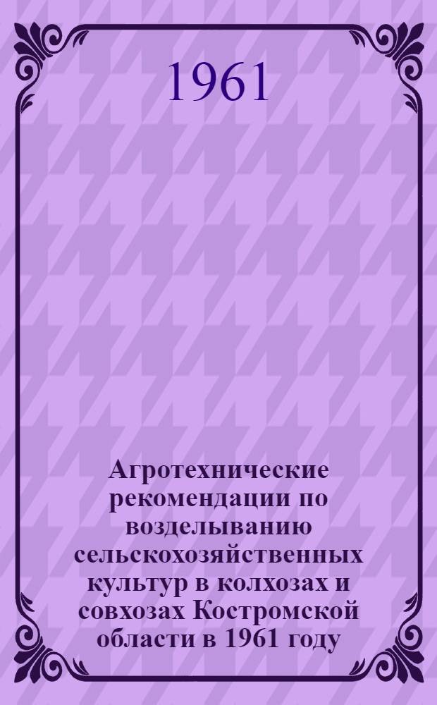 Агротехнические рекомендации по возделыванию сельскохозяйственных культур в колхозах и совхозах Костромской области в 1961 году
