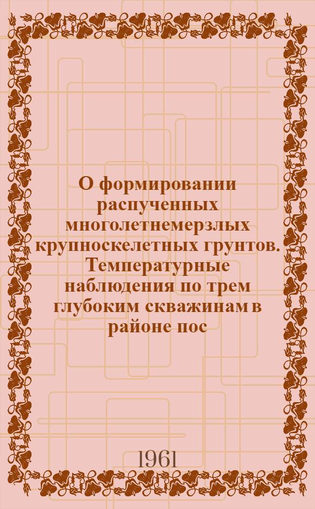 О формировании распученных многолетнемерзлых крупноскелетных грунтов. Температурные наблюдения по трем глубоким скважинам в районе пос. Аркагалы Некоторые данные о температуре грунтов на обжитой территории пос. Батыгая. К вопросу о применении метода естественного поля на дражных полигонах