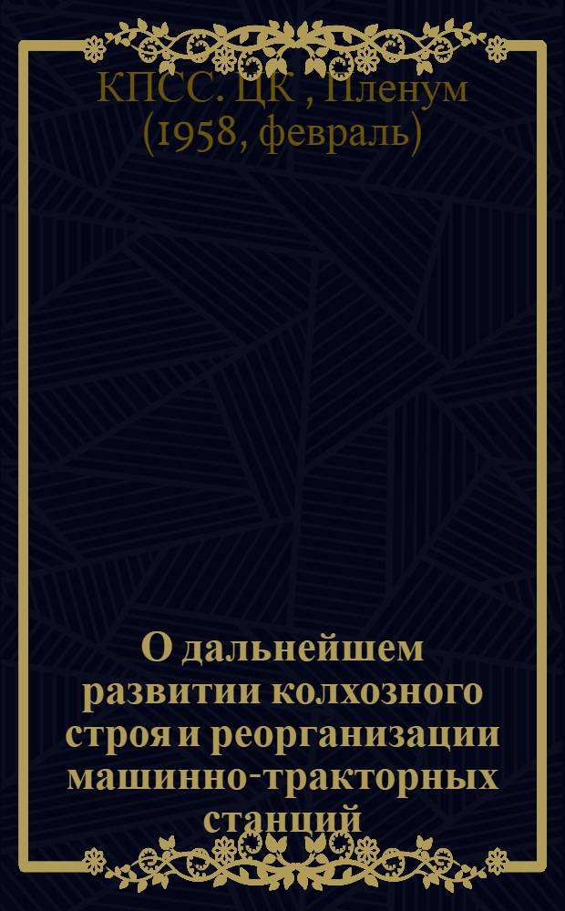 О дальнейшем развитии колхозного строя и реорганизации машинно-тракторных станций: Постановление Пленума ЦК КПСС по докладу т. Н.С. Хрущева, принятое 26 февр. 1958 г.; Тезисы доклада товарища Н.С. Хрущева на сессии Верховного Совета СССР