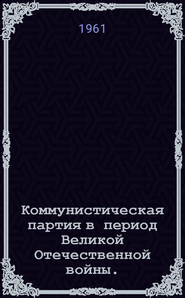 Коммунистическая партия в период Великой Отечественной войны. (Июнь 1941 г. - 1945 г.) : Документы и материалы
