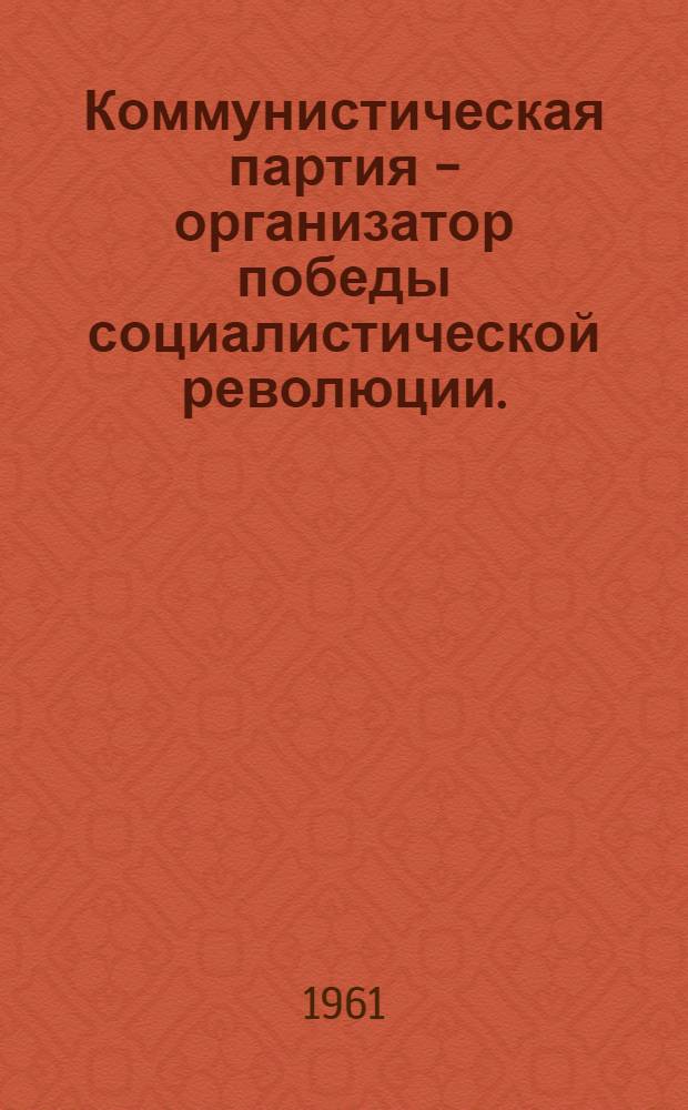 Коммунистическая партия - организатор победы социалистической революции. (Март - октябрь 1917 г.) : Документы и материалы