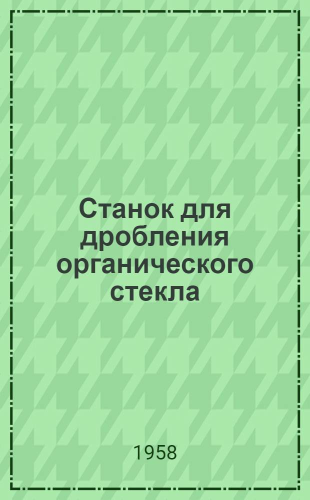 Станок для дробления органического стекла : (Из опыта работы артели "Химтруд" Львовского облпромсовета)
