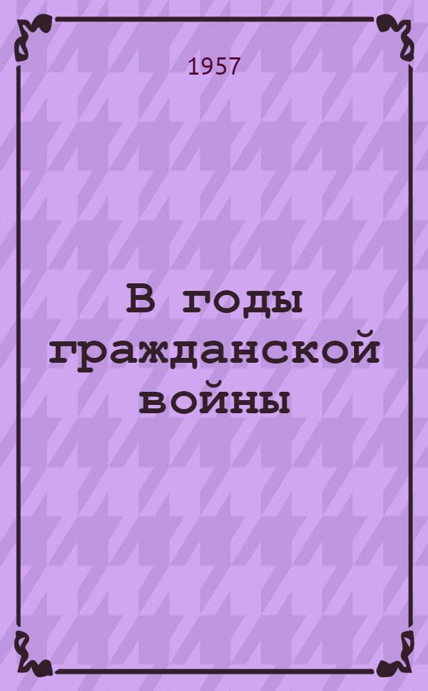 В годы гражданской войны : Иваново-Вознесенские большевики в период иностр. воен. интервенции и гражданской войны : Сборник документов и материалов