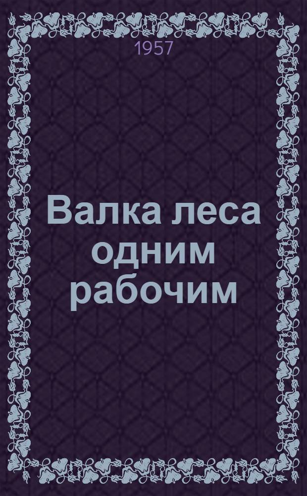 Валка леса одним рабочим : (Указания по валке деревьев моторными пилами одним рабочим без помощника) : Утв. 29/I 1957 г.
