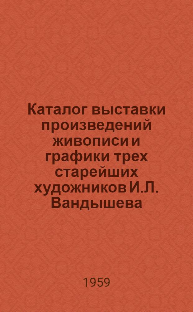 Каталог выставки произведений живописи и графики трех старейших художников И.Л. Вандышева, Д.Ф. Фехнера, П.Г. Юдакова
