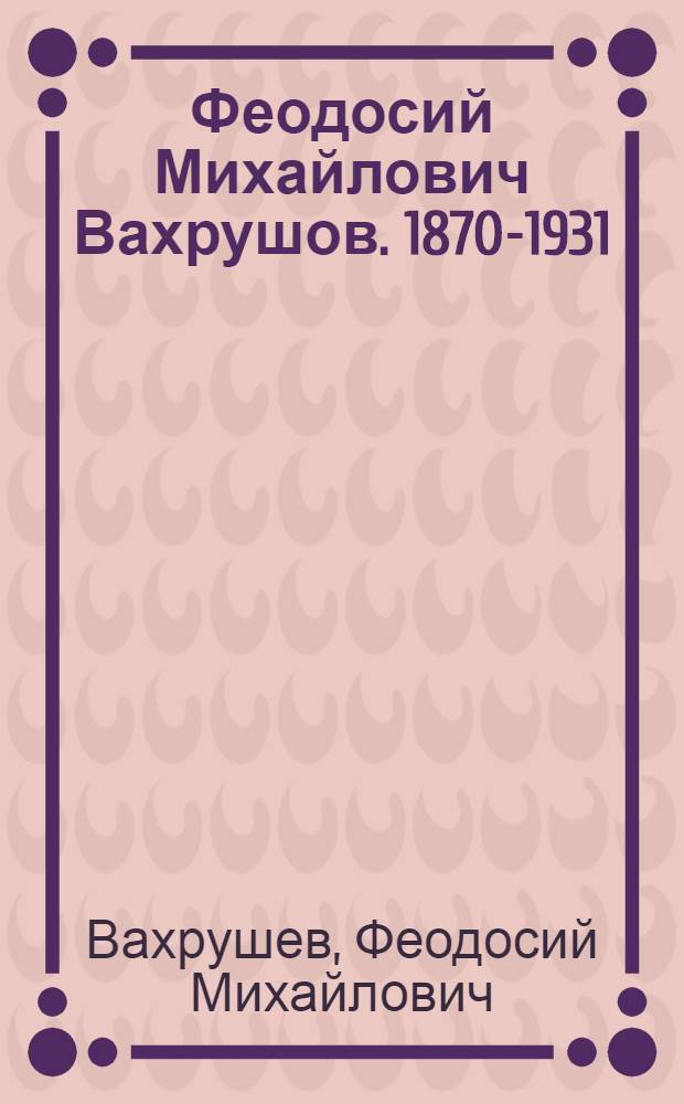 Феодосий Михайлович Вахрушов. 1870-1931 : Каталог выставки