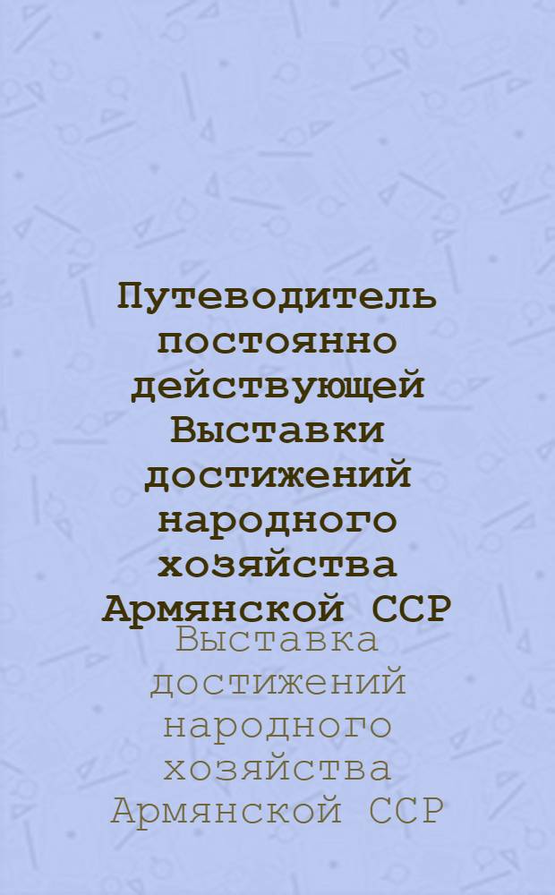 Путеводитель постоянно действующей Выставки достижений народного хозяйства Армянской ССР