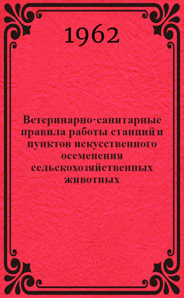 Ветеринарно-санитарные правила работы станций и пунктов искусственного осеменения сельскохозяйственных животных : Утв. 8/XII 1961 г.