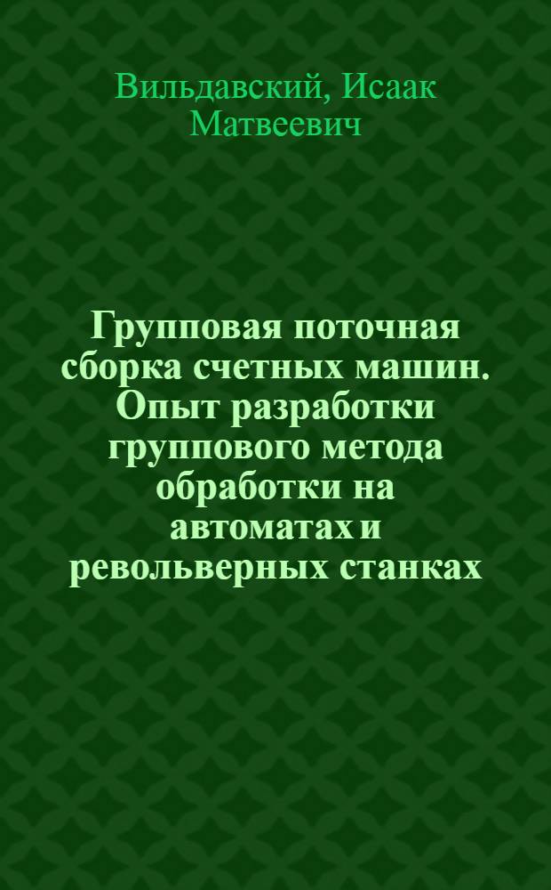Групповая поточная сборка счетных машин. Опыт разработки группового метода обработки на автоматах и револьверных станках