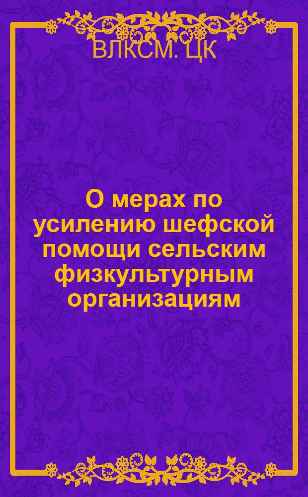 О мерах по усилению шефской помощи сельским физкультурным организациям : Постановление секретариата ЦК ВЛКСМ, президиума Центр. совета Союза спортивных обществ и организаций СССР и президиума Всесоюз. совета ДСО профсоюзов