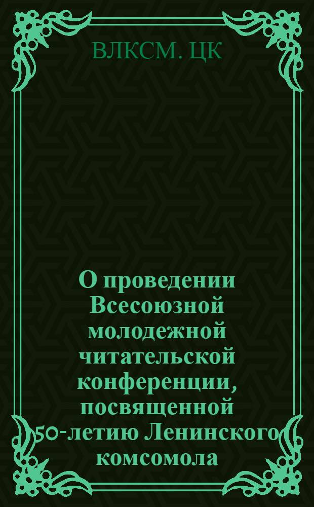 О проведении Всесоюзной молодежной читательской конференции, посвященной 50-летию Ленинского комсомола : Постановление Секретариата ЦК ВЛКСМ, коллегии М-ва культуры СССР и секретариата Союза писателей СССР