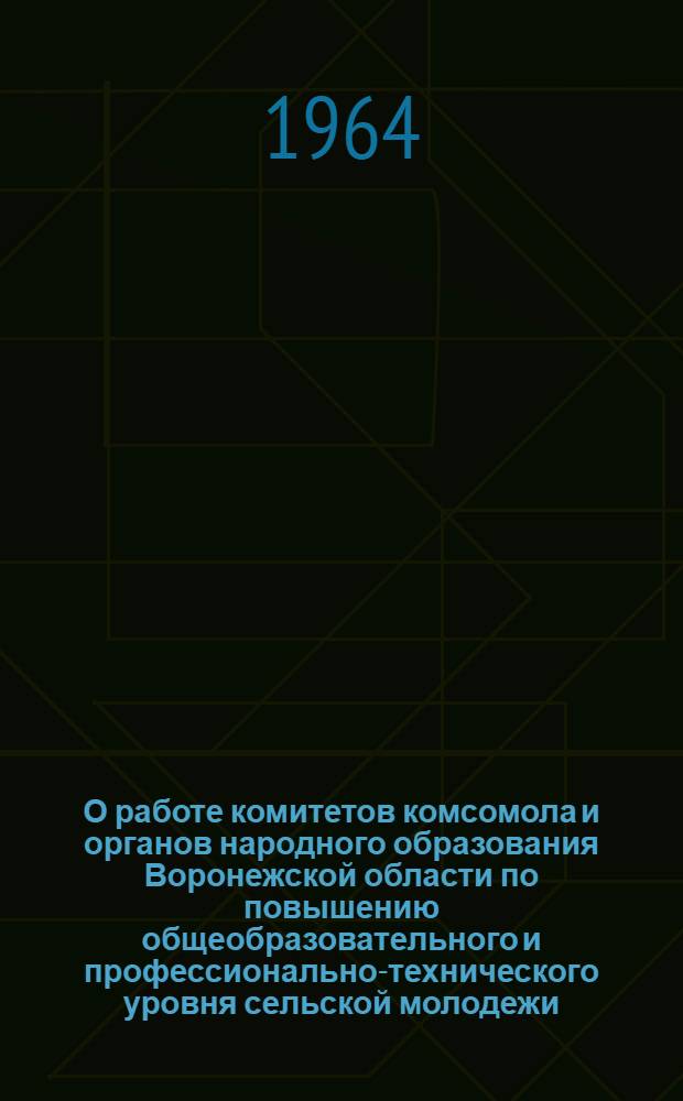 О работе комитетов комсомола и органов народного образования Воронежской области по повышению общеобразовательного и профессионально-технического уровня сельской молодежи : Постановление секретариата ЦК ВЛКСМ и Коллегии М-ва просвещения РСФСР от 29 февр. 1964 г