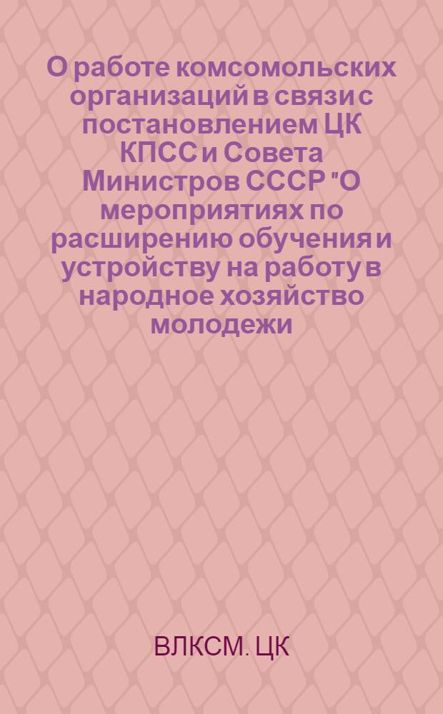 О работе комсомольских организаций в связи с постановлением ЦК КПСС и Совета Министров СССР "О мероприятиях по расширению обучения и устройству на работу в народное хозяйство молодежи, оканчивающей общеобразовательные школы в 1966 году" : Постановление Секретариата ЦК ВЛКСМ от 21 февр. 1966 г