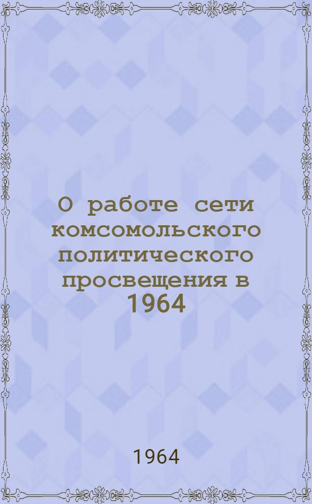 О работе сети комсомольского политического просвещения в 1964/65 учебном году : Постановление Секретариата ЦК ВЛКСМ от 14 сент. 1964 г