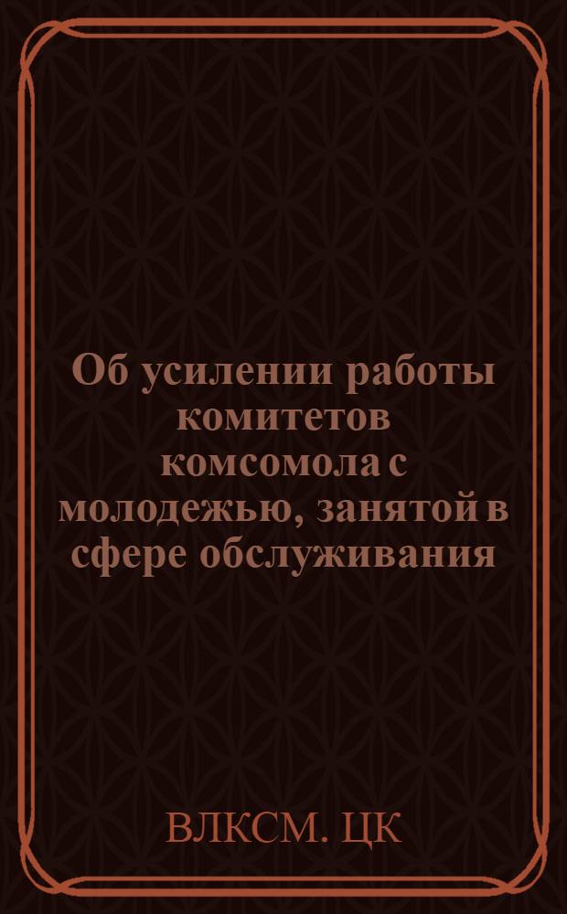 Об усилении работы комитетов комсомола с молодежью, занятой в сфере обслуживания : Постановление бюро ЦК ВЛКСМ от 9 июня 1967 г