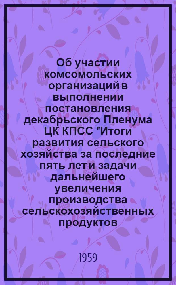 Об участии комсомольских организаций в выполнении постановления декабрьского Пленума ЦК КПСС "Итоги развития сельского хозяйства за последние пять лет и задачи дальнейшего увеличения производства сельскохозяйственных продуктов : Постановление бюро ЦК ВЛКСМ от 5 янв. 1959 г., № 2, п. 3