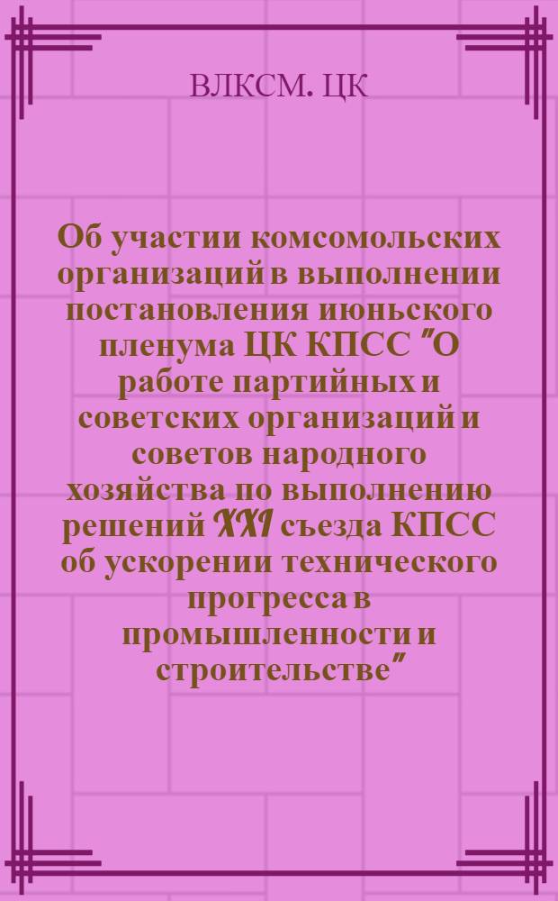 Об участии комсомольских организаций в выполнении постановления июньского пленума ЦК КПСС "О работе партийных и советских организаций и советов народного хозяйства по выполнению решений XXI съезда КПСС об ускорении технического прогресса в промышленности и строительстве"; Об участии комсомольских организаций Ленинграда в борьбе за досрочное выполнение семилетнего плана по повышению производительности труда: Постановления бюро ЦК ВЛКСМ от 18 июля 1959 г