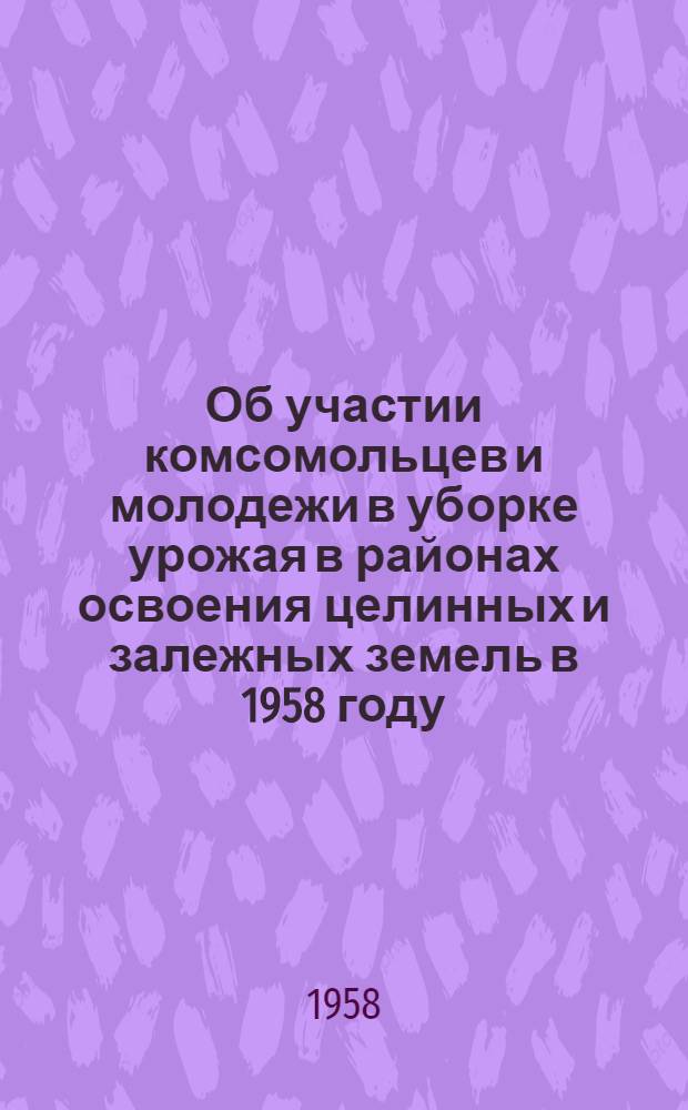 Об участии комсомольцев и молодежи в уборке урожая в районах освоения целинных и залежных земель в 1958 году : Постановление бюро ЦК ВЛКСМ от 24 июня 1958 г