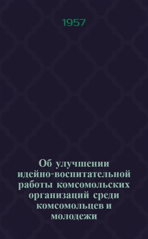 Об улучшении идейно-воспитательной работы комсомольских организаций среди комсомольцев и молодежи : Постановление VII пленума ЦК ВЛКСМ 26-27 февр. 1957 г