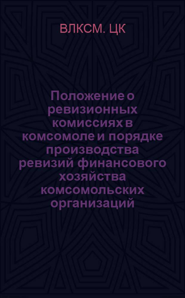 Положение о ревизионных комиссиях в комсомоле и порядке производства ревизий финансового хозяйства комсомольских организаций : Утв. ЦК ВЛКСМ 26/IX 1958 г