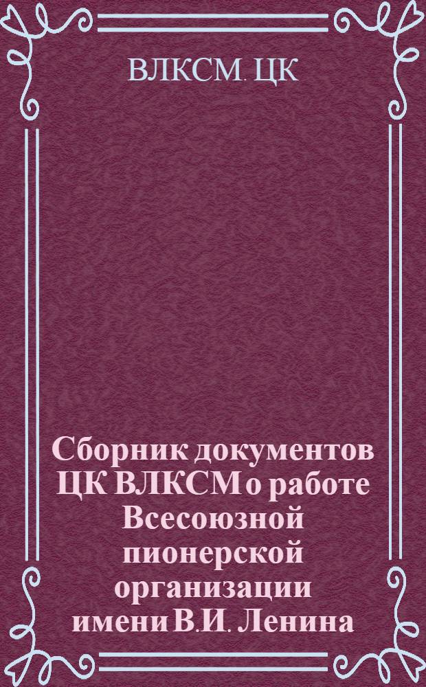 Сборник документов ЦК ВЛКСМ о работе Всесоюзной пионерской организации имени В.И. Ленина. (Апрель 1954-июль 1958 гг.)