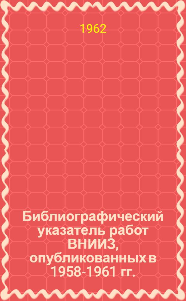 Библиографический указатель работ ВНИИЗ, опубликованных в 1958-1961 гг.