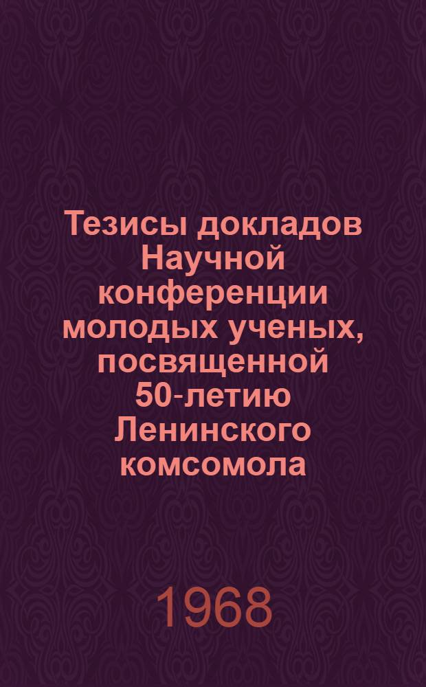 Тезисы докладов Научной конференции молодых ученых, посвященной 50-летию Ленинского комсомола