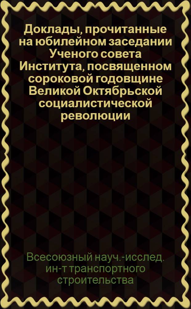Доклады, прочитанные на юбилейном заседании Ученого совета Института, посвященном сороковой годовщине Великой Октябрьской социалистической революции