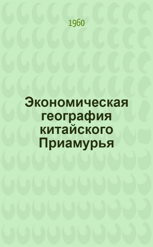 Экономическая география китайского Приамурья : Сокр. пер. с китайского