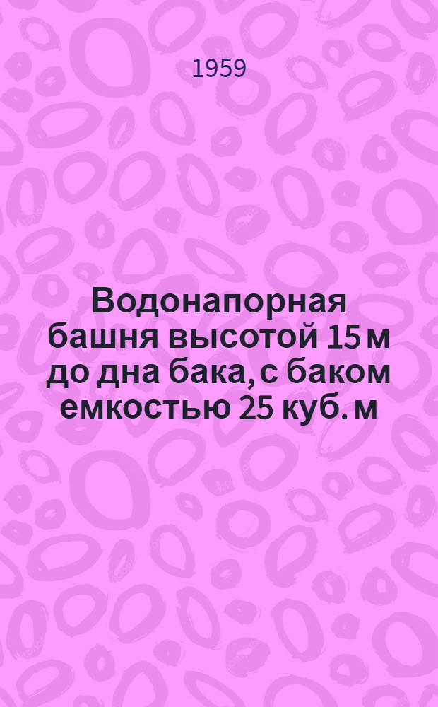 Водонапорная башня высотой 15 м до дна бака, с баком емкостью 25 куб. м : (Кирпичная)