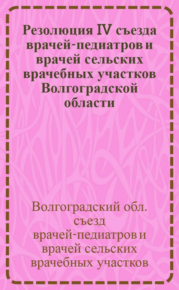 Резолюция IV съезда врачей-педиатров и врачей сельских врачебных участков Волгоградской области. 30 июня - 2 июля 1964 г.