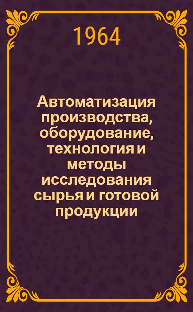 Автоматизация производства, оборудование, технология и методы исследования сырья и готовой продукции : (Аннот. библиогр. указатель отеч. и зарубежной литературы за 1963-1964 гг.) [Вып. 1]-. [Вып. 2]