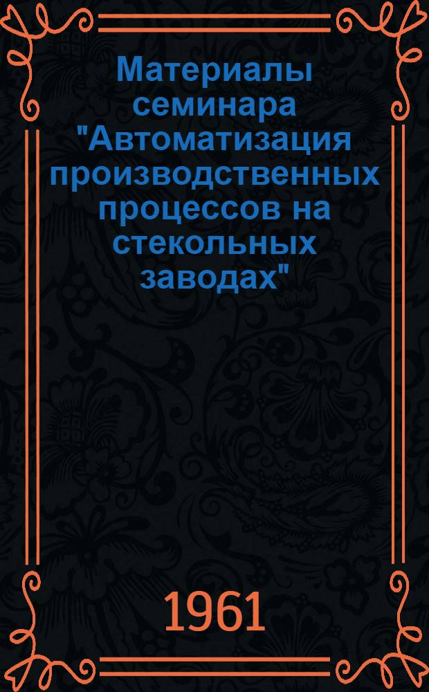 Материалы семинара "Автоматизация производственных процессов на стекольных заводах". [12-13 сентября 1961 г.] : Сб. 1-. Сб. 2