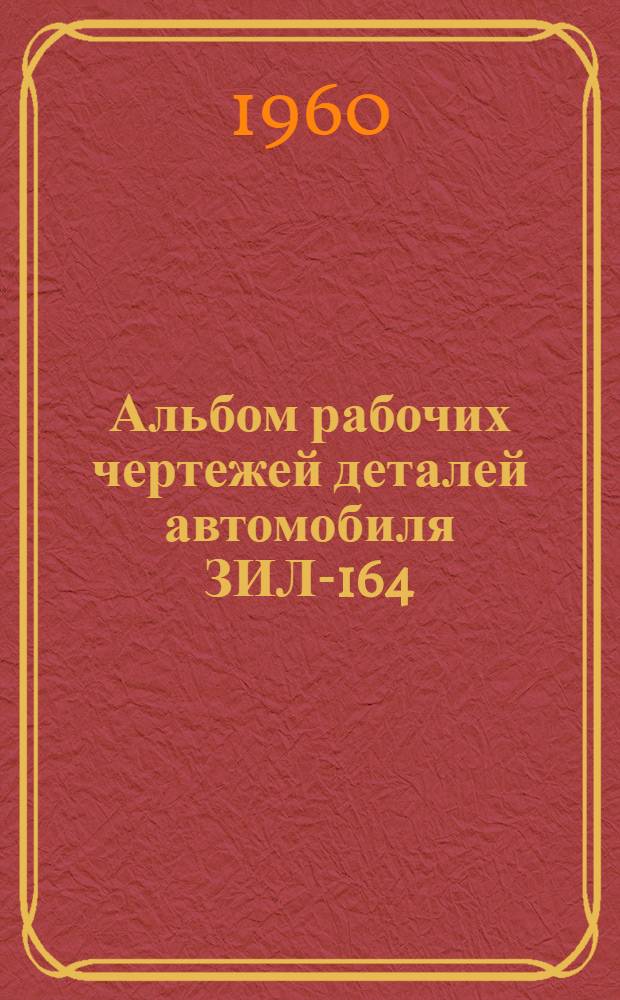 Альбом рабочих чертежей деталей автомобиля ЗИЛ-164 : Ч. 1-. Ч. 2