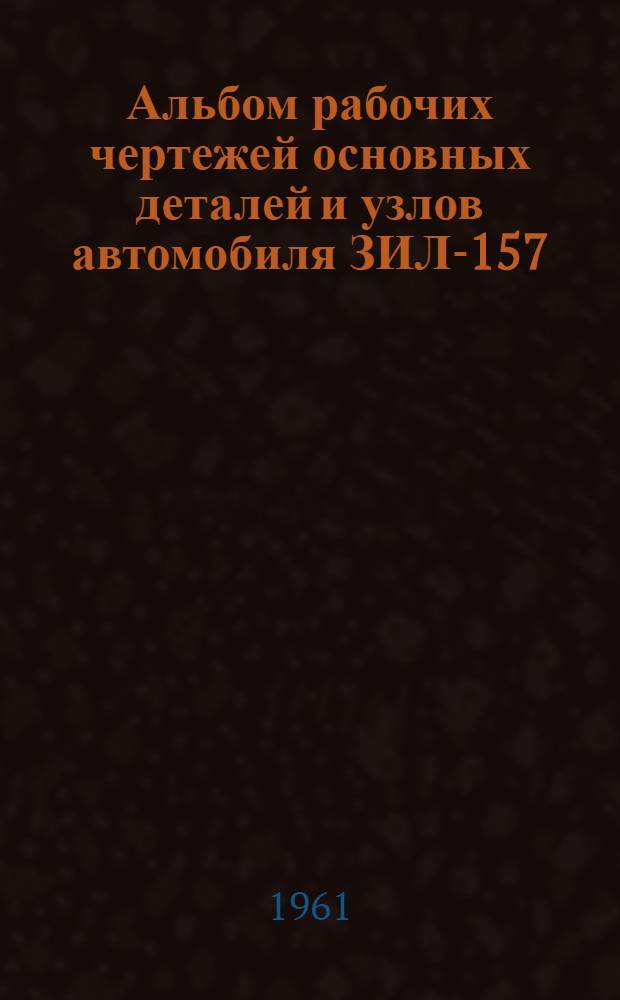 Альбом рабочих чертежей основных деталей и узлов автомобиля ЗИЛ-157 : Ч. 1-