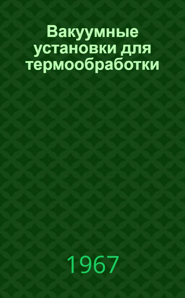 Вакуумные установки для термообработки : Библиогр. информация... ...1964-1966 гг.
