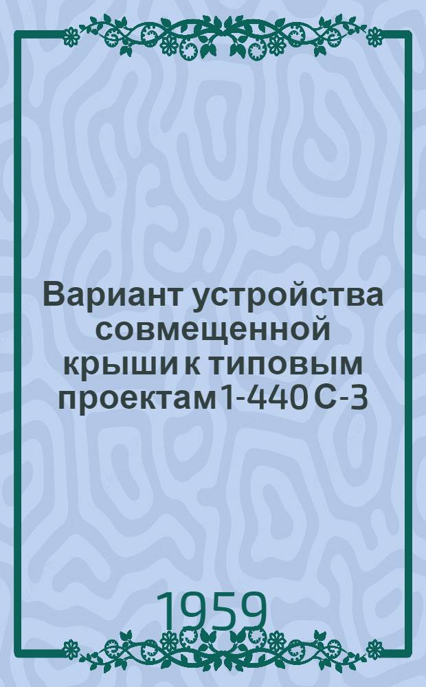 Вариант устройства совмещенной крыши к типовым проектам 1-440 С-3; 1-440 С-4; 1-440 С-6 : Доп. чертежи к основному проекту