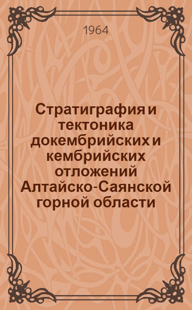 Стратиграфия и тектоника докембрийских и кембрийских отложений Алтайско-Саянской горной области : Вып. 1-. Вып. 1 : Материалы по геологии Восточно-Саянского антиклинория
