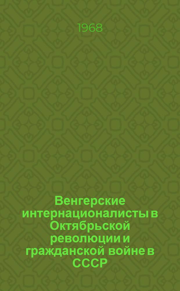 Венгерские интернационалисты в Октябрьской революции и гражданской войне в СССР : Сборник документов. [Т. 1 : Возникновение и развитие революционного движения среди венгерских военнопленных в России
