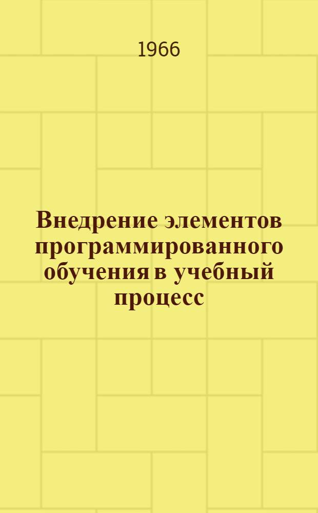 Внедрение элементов программированного обучения в учебный процесс : Материалы к краткосрочному семинару с 18 по 20 апр. 1966 г