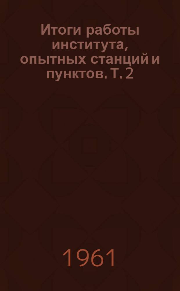 Итоги работы института, опытных станций и пунктов. Т. 2