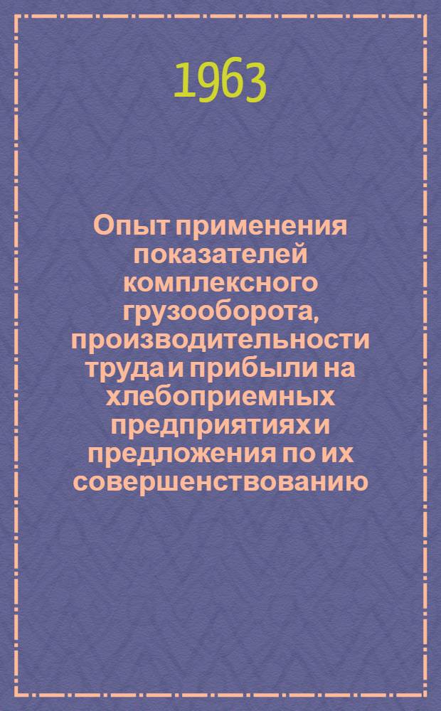 Опыт применения показателей комплексного грузооборота, производительности труда и прибыли на хлебоприемных предприятиях и предложения по их совершенствованию : Доклад