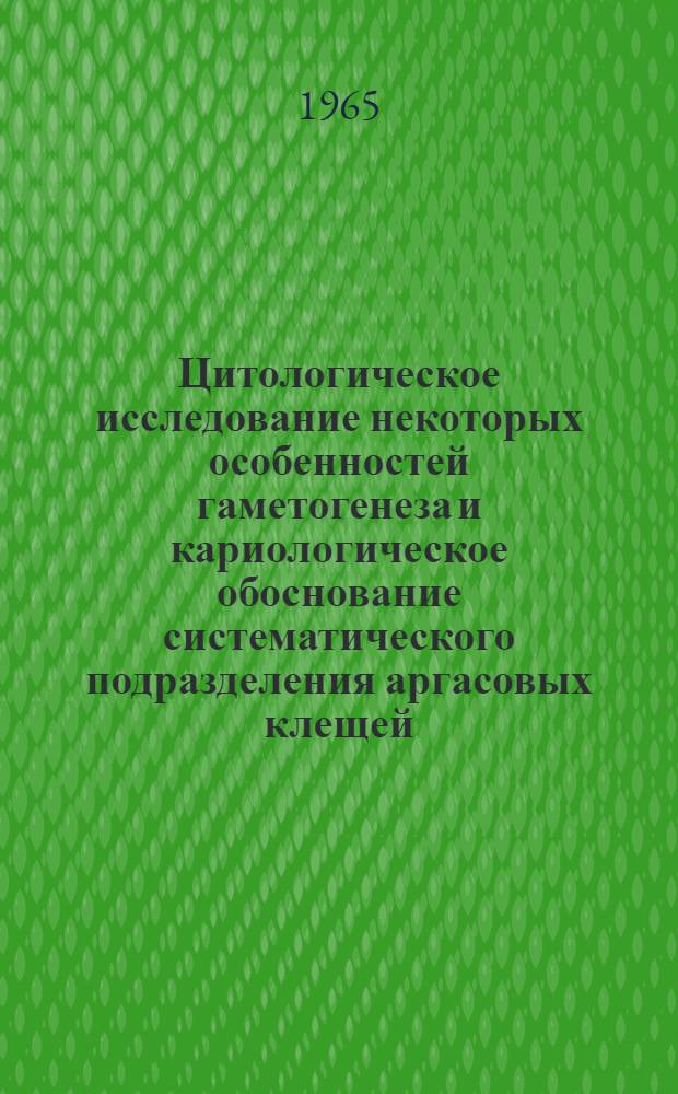 Цитологическое исследование некоторых особенностей гаметогенеза и кариологическое обоснование систематического подразделения аргасовых клещей : Доклад на соискание учен. степени кандидата биол. наук по совокупности опублик. работ