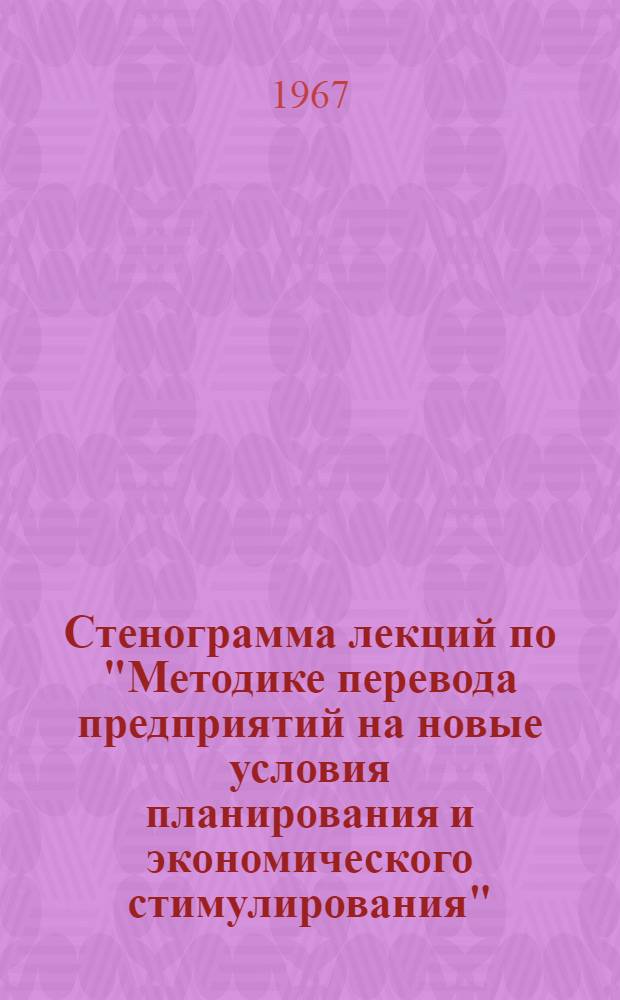 Стенограмма лекций по "Методике перевода предприятий на новые условия планирования и экономического стимулирования" : Для повышения квалификации руководящих и инж.-техн. работников легкой пром-сти