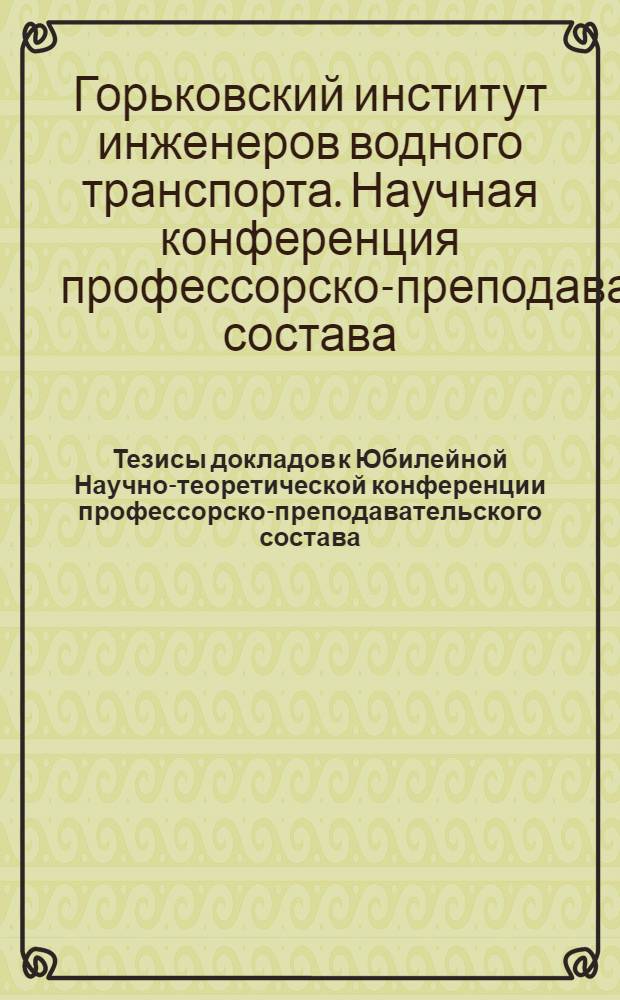 Тезисы докладов к Юбилейной Научно-теоретической конференции профессорско-преподавательского состава : Конференция состоится 17-27 апр. 1967г