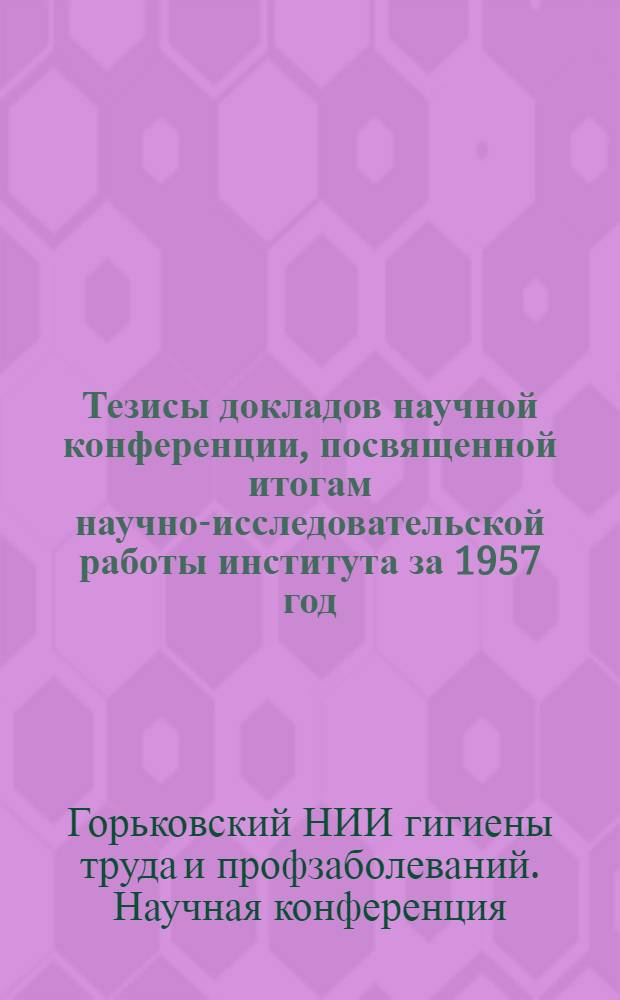 Тезисы докладов научной конференции, посвященной итогам научно-исследовательской работы института за 1957 год. 24-26 марта 1958 г.