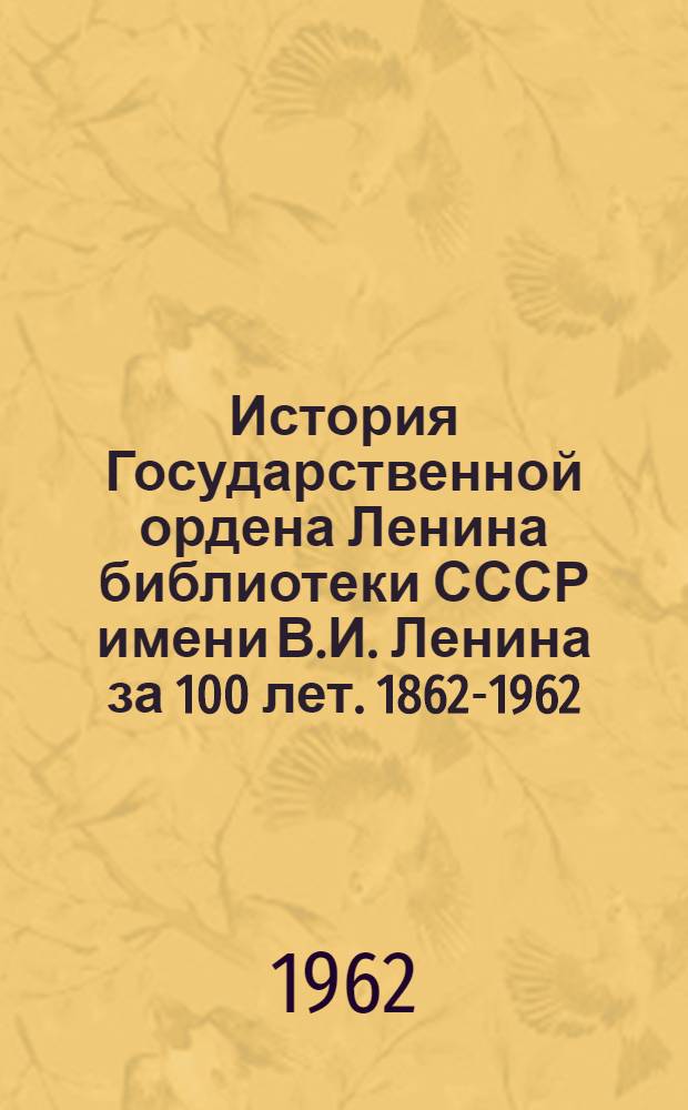 История Государственной ордена Ленина библиотеки СССР имени В.И. Ленина за 100 лет. 1862-1962